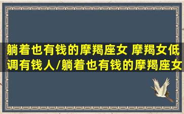 躺着也有钱的摩羯座女 摩羯女低调有钱人/躺着也有钱的摩羯座女 摩羯女低调有钱人-我的网站